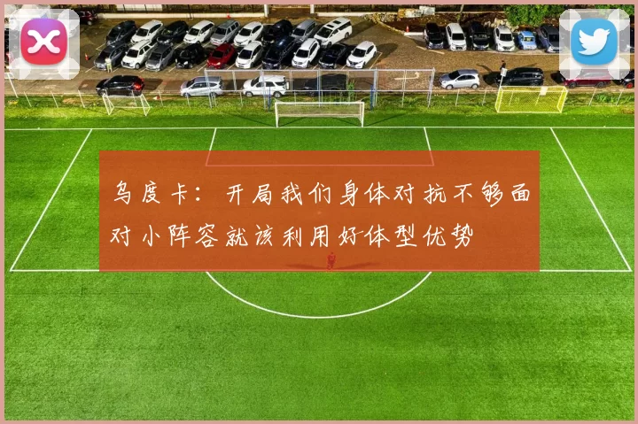 乌度卡：开局我们身体对抗不够面对小阵容就该利用好体型优势