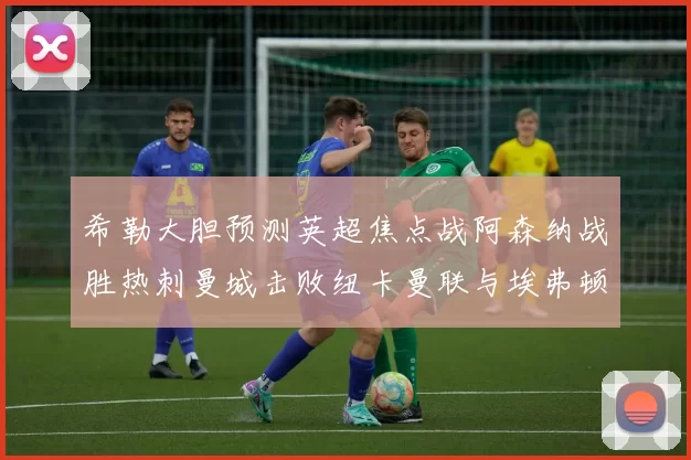 希勒大胆预测英超焦点战阿森纳战胜热刺曼城击败纽卡曼联与埃弗顿握手言和