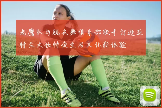 老鹰队与脱衣舞俱乐部联手打造亚特兰大独特夜生活文化新体验