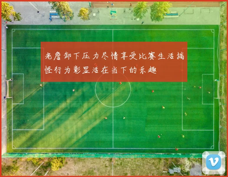 老詹卸下压力尽情享受比赛生活搞怪行为彰显活在当下的乐趣