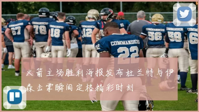 火箭主场胜利海报发布杜兰特与伊森击掌瞬间定格精彩时刻