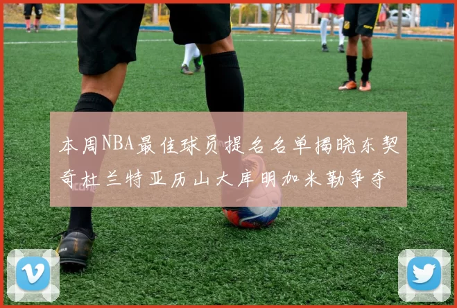 本周NBA最佳球员提名名单揭晓东契奇杜兰特亚历山大库明加米勒争夺荣誉