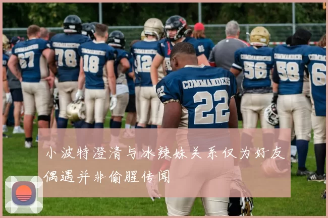 小波特澄清与冰辣妹关系仅为好友偶遇并非偷腥传闻
