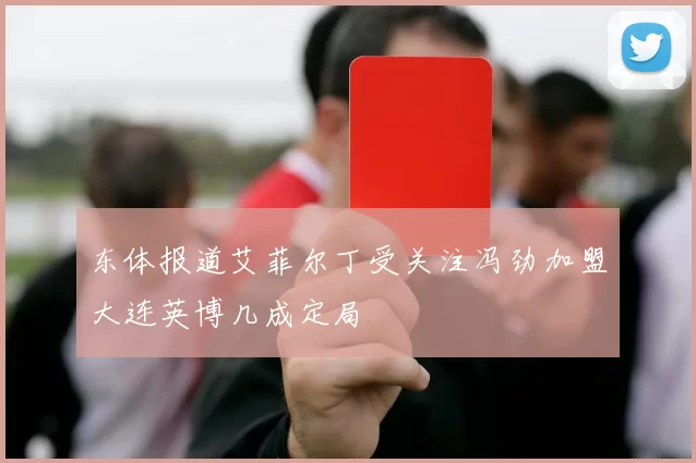 东体报道艾菲尔丁受关注冯劲加盟大连英博几成定局