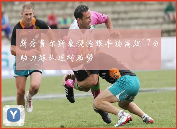 新秀费尔斯表现抢眼半场高效17分助力球队逆转局势