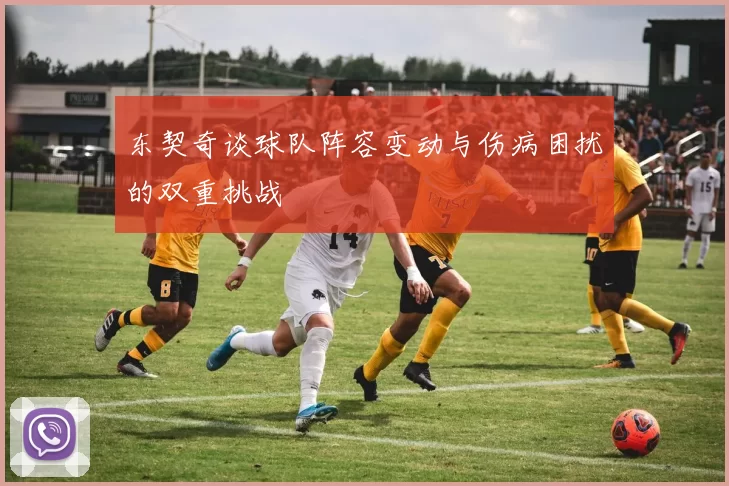 东契奇谈球队阵容变动与伤病困扰的双重挑战