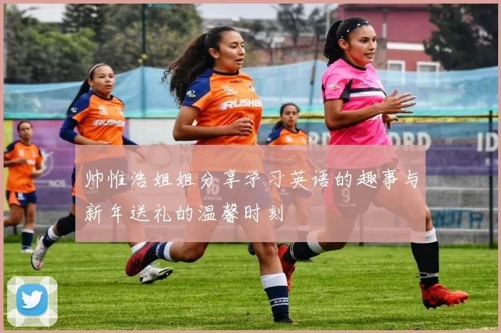 帅惟浩姐姐分享学习英语的趣事与新年送礼的温馨时刻