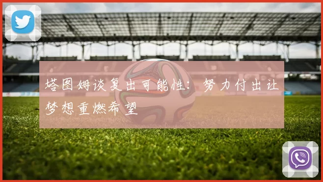 塔图姆谈复出可能性：努力付出让梦想重燃希望