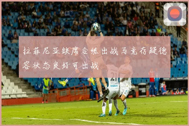 拉菲尼亚缺席合练出战马竞存疑德容状态良好可出战