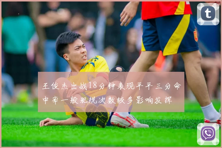 王俊杰出战18分钟表现平平三分命中率一般犯规次数较多影响发挥