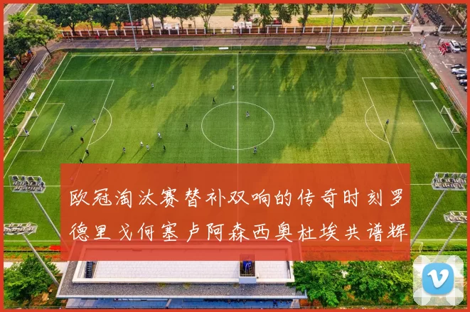 欧冠淘汰赛替补双响的传奇时刻罗德里戈何塞卢阿森西奥杜埃共谱辉煌