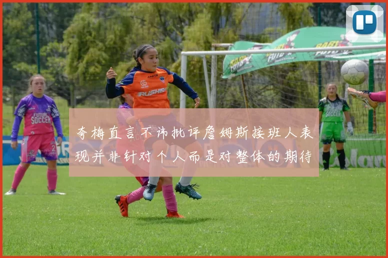 夸梅直言不讳批评詹姆斯接班人表现并非针对个人而是对整体的期待