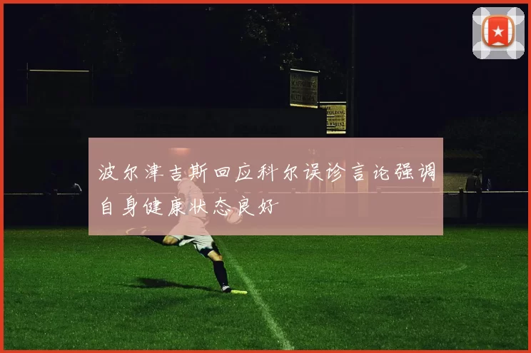 波尔津吉斯回应科尔误诊言论强调自身健康状态良好