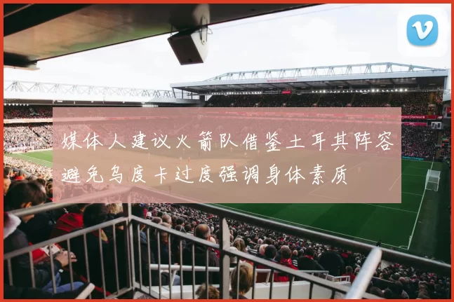 媒体人建议火箭队借鉴土耳其阵容避免乌度卡过度强调身体素质