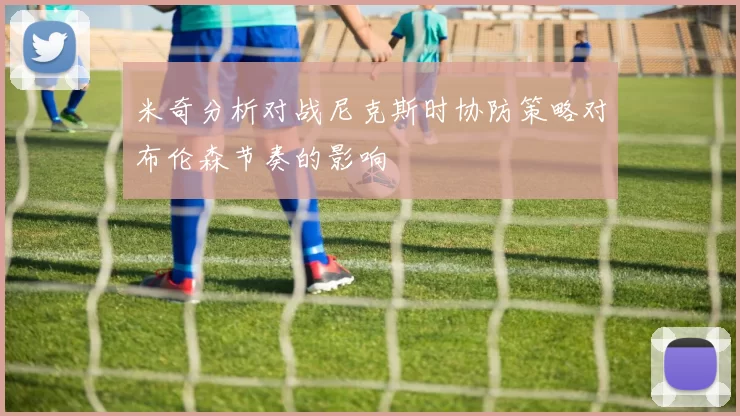 米奇分析对战尼克斯时协防策略对布伦森节奏的影响